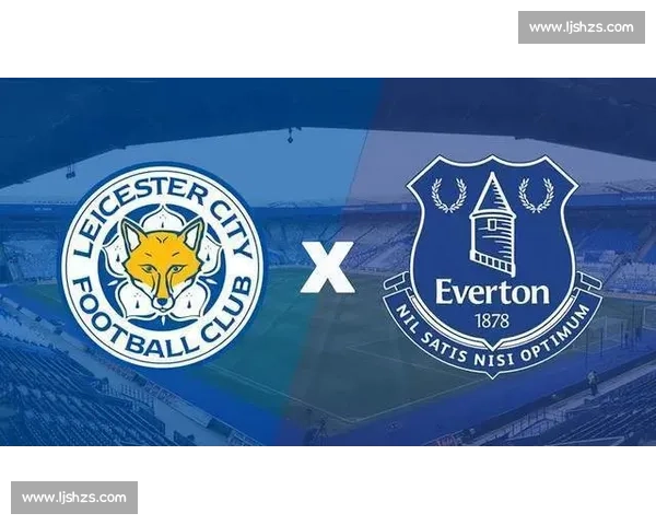 莱斯特城迎战埃弗顿英超中游较量走势前瞻解析关键战役胜负悬念
